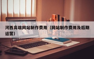 邹平河西高端网站制作费用（网站制作费用及后期运营）