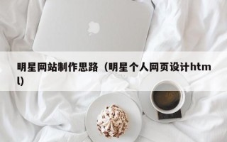 邹平明星网站制作思路（明星个人网页设计html）