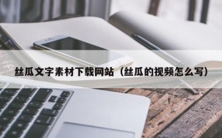 邹平丝瓜文字素材下载网站（丝瓜的视频怎么写）